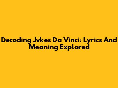 Decoding Jvke's Da Vinci: Lyrics And Meaning Explored