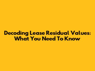Decoding Lease Residual Values: What You Need To Know