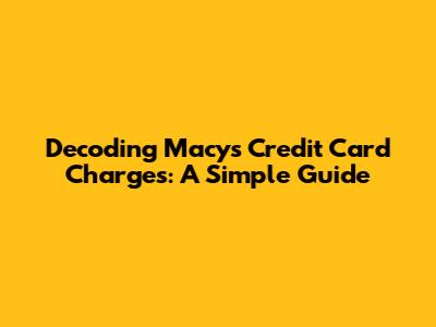 Decoding Macy's Credit Card Charges: A Simple Guide