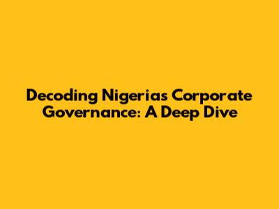 Decoding Nigeria's Corporate Governance: A Deep Dive