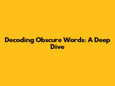 Decoding Obscure Words: A Deep Dive