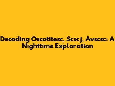Decoding Oscotitesc, Scscj, Avscsc: A Nighttime Exploration