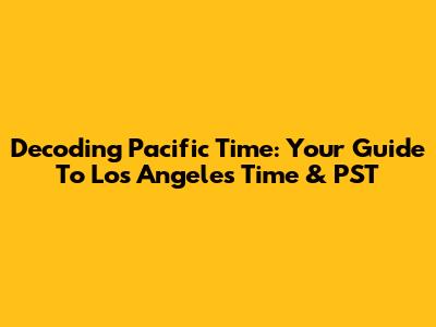 Decoding Pacific Time: Your Guide To Los Angeles Time & PST