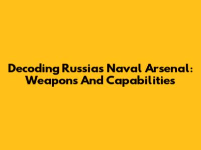 Decoding Russia's Naval Arsenal: Weapons And Capabilities