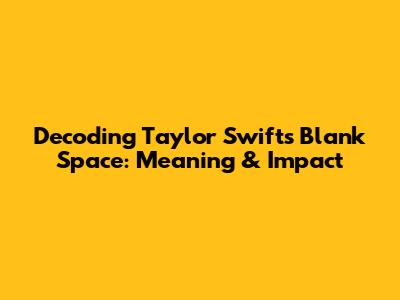 Decoding Taylor Swift's "Blank Space": Meaning & Impact