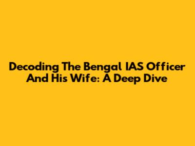 Decoding The Bengal IAS Officer And His Wife: A Deep Dive