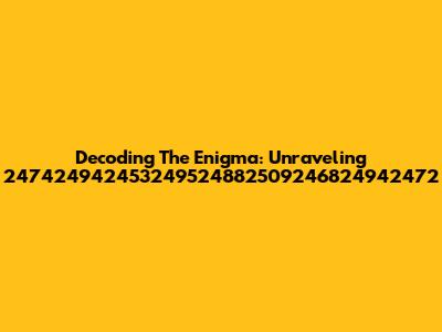 Decoding The Enigma: Unraveling 247424942453249524882509246824942472