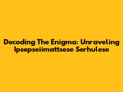 Decoding The Enigma: Unraveling Ipsepseiimattsese Serhulese