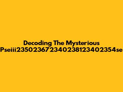 Decoding The Mysterious Pseiii235023672340238123402354se