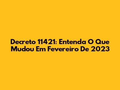 Decreto 11421: Entenda O Que Mudou Em Fevereiro De 2023