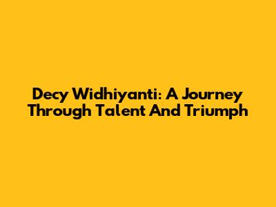 Decy Widhiyanti: A Journey Through Talent And Triumph