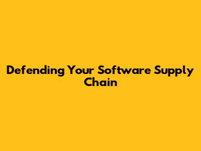 Defending Your Software Supply Chain
