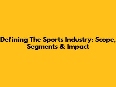 Defining The Sports Industry: Scope, Segments & Impact