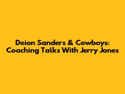 Deion Sanders & Cowboys: Coaching Talks With Jerry Jones