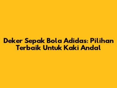 Deker Sepak Bola Adidas: Pilihan Terbaik Untuk Kaki Andal