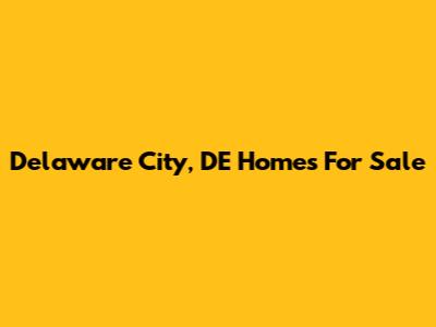 Delaware City, DE Homes For Sale