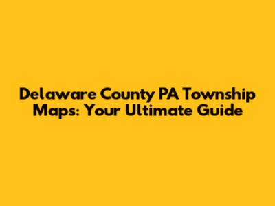 Delaware County PA Township Maps: Your Ultimate Guide