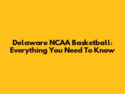 Delaware NCAA Basketball: Everything You Need To Know