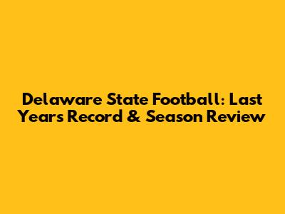 Delaware State Football: Last Year's Record & Season Review