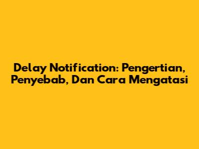 Delay Notification: Pengertian, Penyebab, Dan Cara Mengatasi