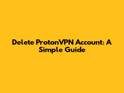 Delete ProtonVPN Account: A Simple Guide