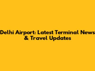 Delhi Airport: Latest Terminal News & Travel Updates