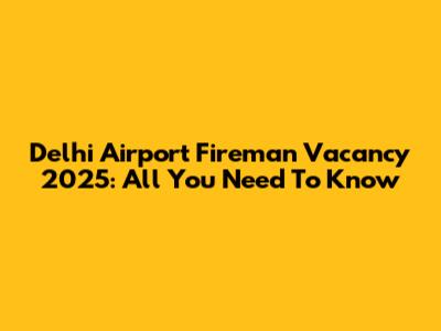 Delhi Airport Fireman Vacancy 2025: All You Need To Know