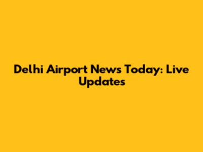 Delhi Airport News Today: Live Updates