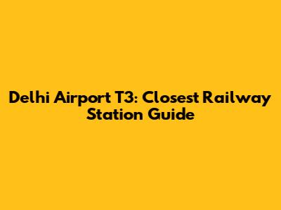 Delhi Airport T3: Closest Railway Station Guide