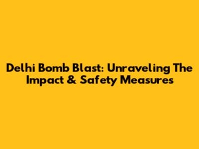 Delhi Bomb Blast: Unraveling The Impact & Safety Measures