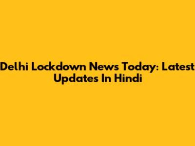 Delhi Lockdown News Today: Latest Updates In Hindi