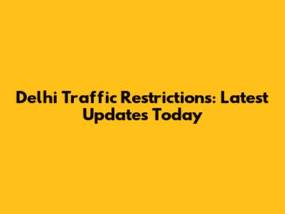 Delhi Traffic Restrictions: Latest Updates Today