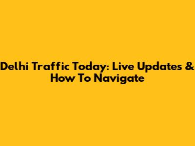 Delhi Traffic Today: Live Updates & How To Navigate