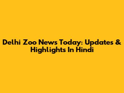 Delhi Zoo News Today: Updates & Highlights In Hindi
