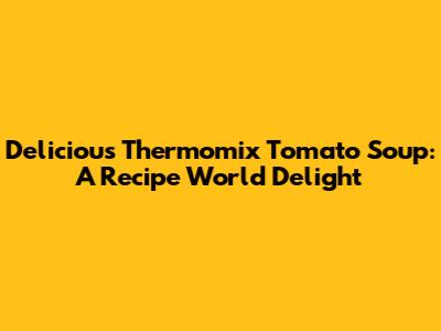 Delicious Thermomix Tomato Soup: A Recipe World Delight