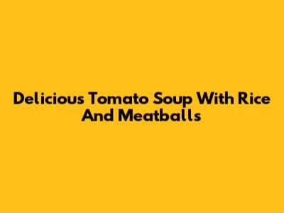 Delicious Tomato Soup With Rice And Meatballs