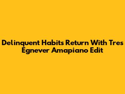 Delinquent Habits Return With Tres Egnever Amapiano Edit