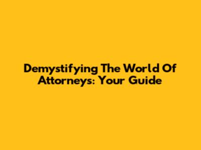 Demystifying The World Of Attorneys: Your Guide