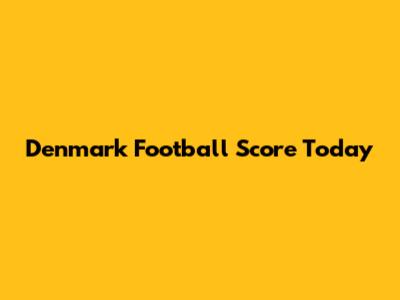 Denmark Football Score Today