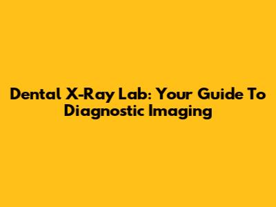 Dental X-Ray Lab: Your Guide To Diagnostic Imaging