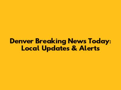 Denver Breaking News Today: Local Updates & Alerts