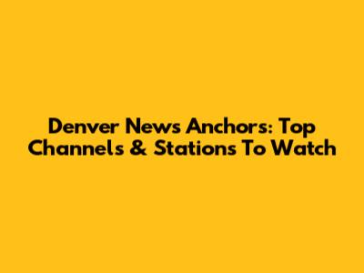 Denver News Anchors: Top Channels & Stations To Watch