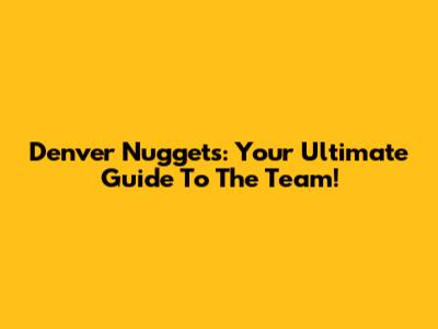 Denver Nuggets: Your Ultimate Guide To The Team!