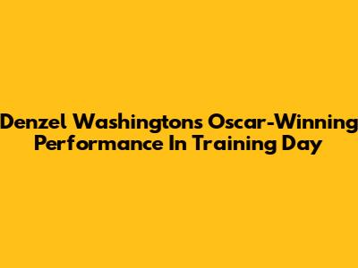 Denzel Washington's Oscar-Winning Performance In Training Day