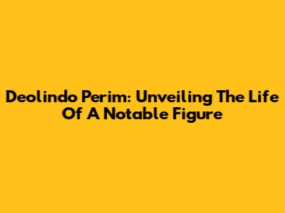 Deolindo Perim: Unveiling The Life Of A Notable Figure