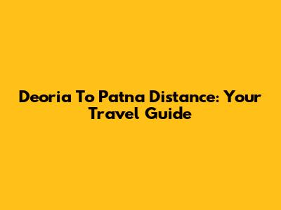 Deoria To Patna Distance: Your Travel Guide