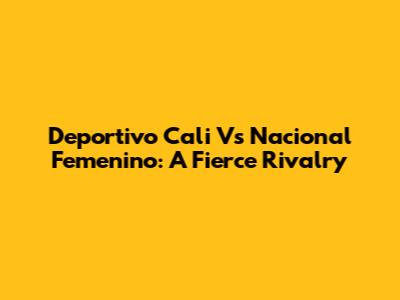 Deportivo Cali Vs Nacional Femenino: A Fierce Rivalry