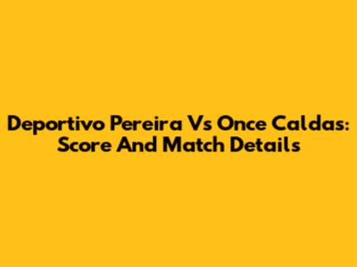 Deportivo Pereira Vs Once Caldas: Score And Match Details