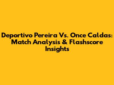Deportivo Pereira Vs. Once Caldas: Match Analysis & Flashscore Insights