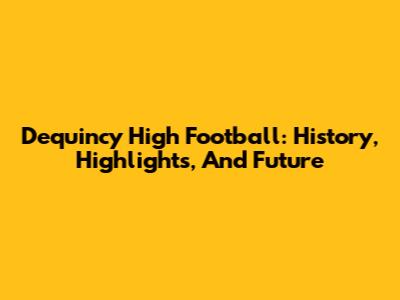 Dequincy High Football: History, Highlights, And Future